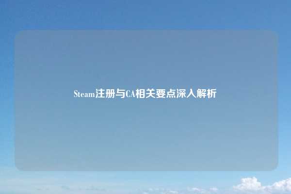 Steam注册与CA相关要点深入解析