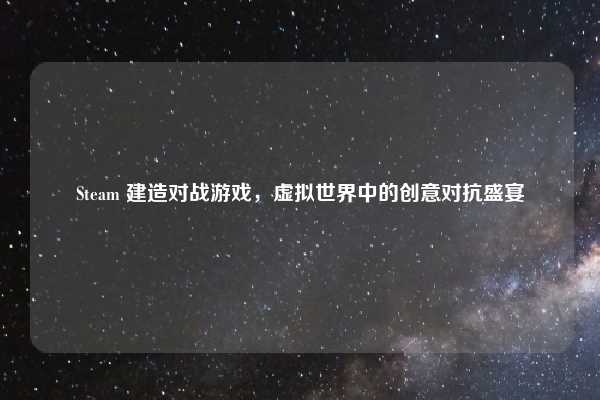 Steam 建造对战游戏，虚拟世界中的创意对抗盛宴