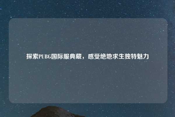 探索PUBG国际服典藏,感受绝地求生独特魅力