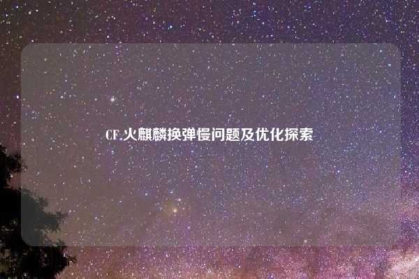 CF 火麒麟换弹慢问题及优化探索