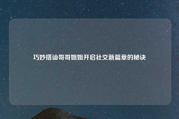 巧妙搭讪哥哥姐姐开启社交新篇章的秘诀