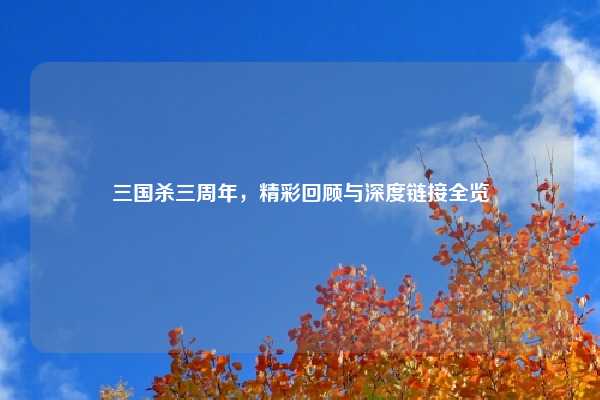三国杀三周年，精彩回顾与深度链接全览