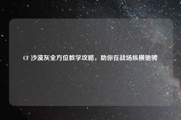 CF 沙漠灰全方位教学攻略,助你在战场纵横驰骋