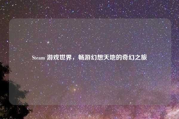Steam 游戏世界,畅游幻想天地的奇幻之旅