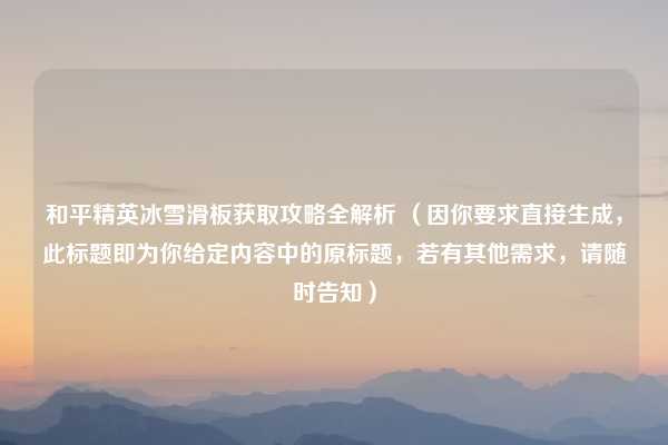 和平精英冰雪滑板获取攻略全解析 （因你要求直接生成，此标题即为你给定内容中的原标题，若有其他需求，请随时告知）