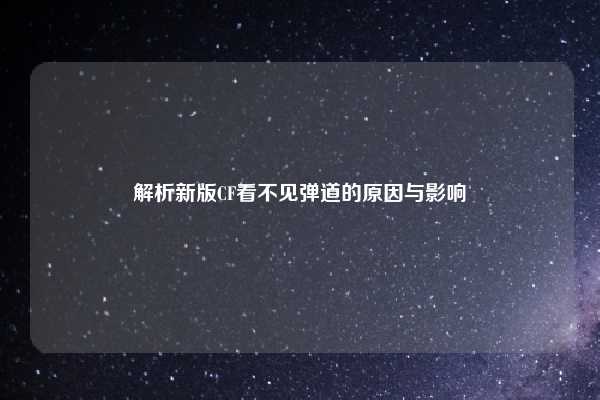 解析新版CF看不见弹道的原因与影响