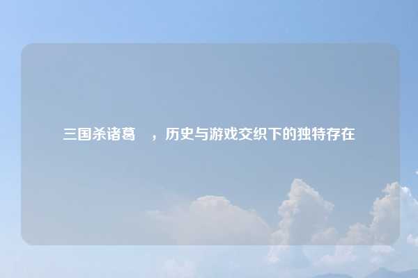 三国杀诸葛靚，历史与游戏交织下的独特存在