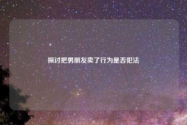 探讨把男朋友卖了行为是否犯法