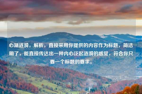 心湖涟漪,解析,直接采用你提供的内容作为标题,简洁明了,能直接传达出一种内心泛起涟漪的感觉,符合你只要一个标题的要求。