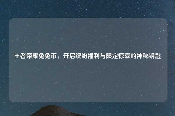 王者荣耀兔兔币,开启缤纷福利与限定惊喜的神秘钥匙