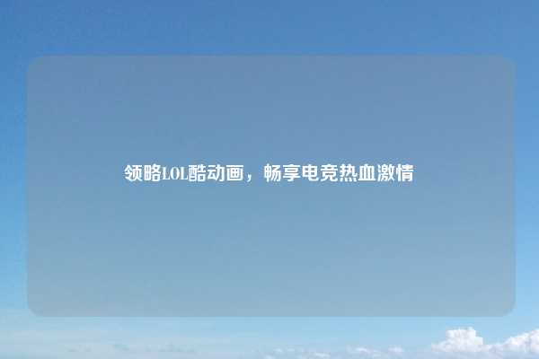领略LOL酷动画，畅享电竞热血激情
