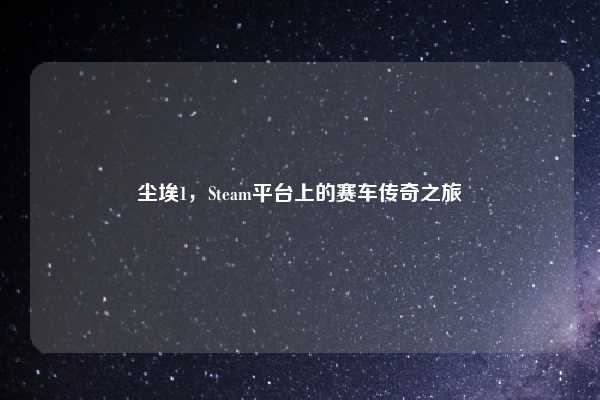 尘埃1，Steam平台上的赛车传奇之旅