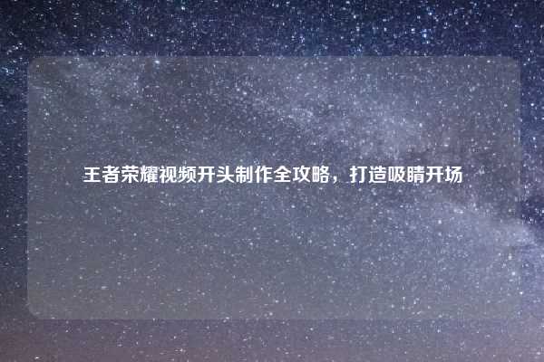 王者荣耀视频开头制作全攻略，打造吸睛开场