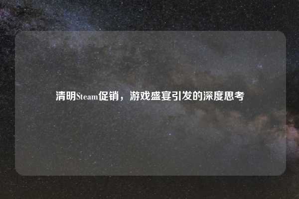 清明Steam促销,游戏盛宴引发的深度思考