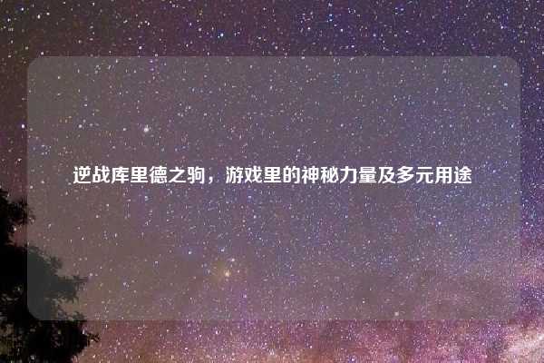 逆战库里德之驹,游戏里的神秘力量及多元用途