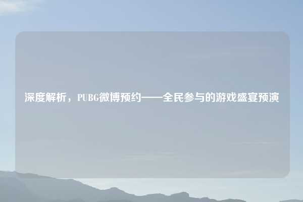 深度解析,PUBG微博预约——全民参与的游戏盛宴预演