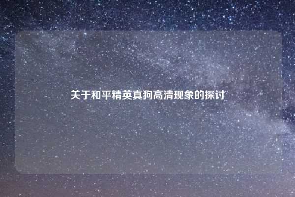 关于和平精英真狗高清现象的探讨