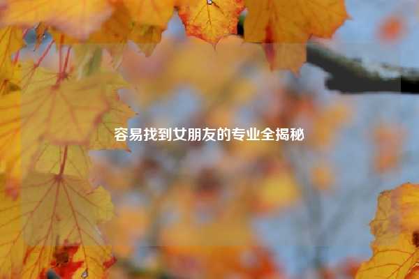 容易找到女朋友的专业全揭秘