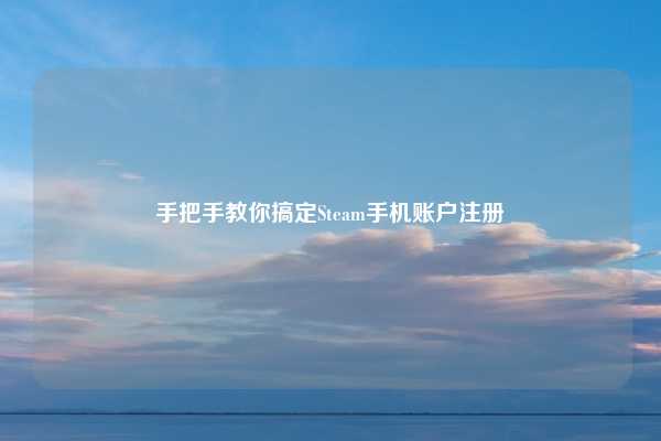 手把手教你搞定Steam手机账户注册