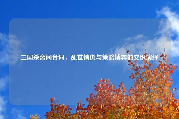 三国杀离间台词，乱世情仇与策略博弈的交织演绎