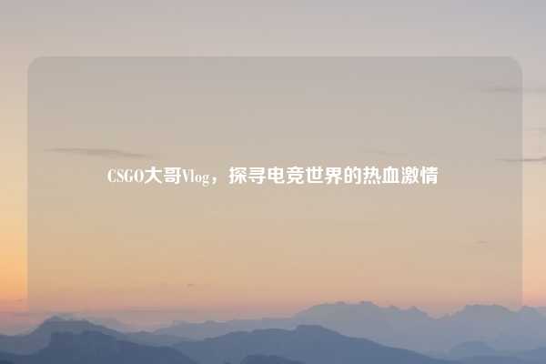 CSGO大哥Vlog,探寻电竞世界的热血激情