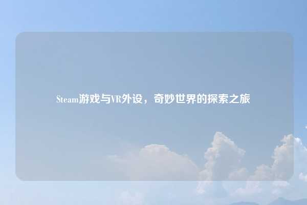 Steam游戏与VR外设，奇妙世界的探索之旅