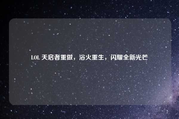 LOL 天启者重做,浴火重生,闪耀全新光芒