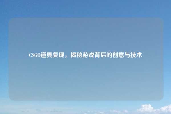 CSGO道具复现,揭秘游戏背后的创意与技术