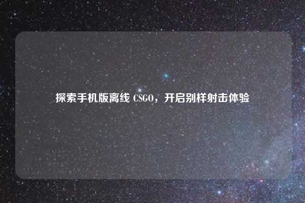 探索手机版离线 CSGO，开启别样射击体验