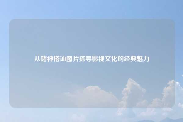 从赌神搭讪图片探寻影视文化的经典魅力