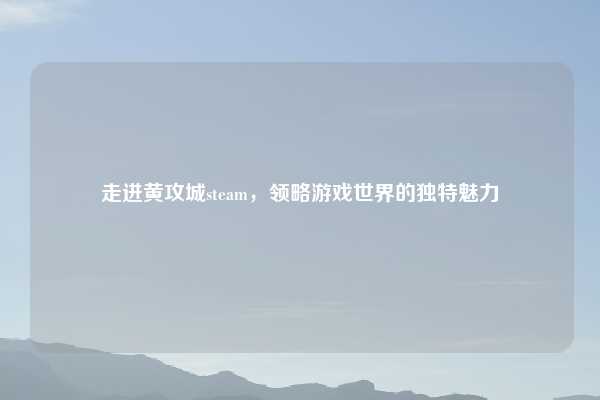 走进黄攻城steam,领略游戏世界的独特魅力