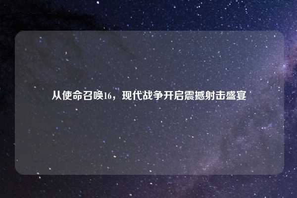 从使命召唤16，现代战争开启震撼射击盛宴
