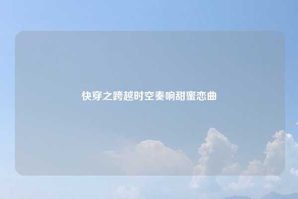 快穿之跨越时空奏响甜蜜恋曲