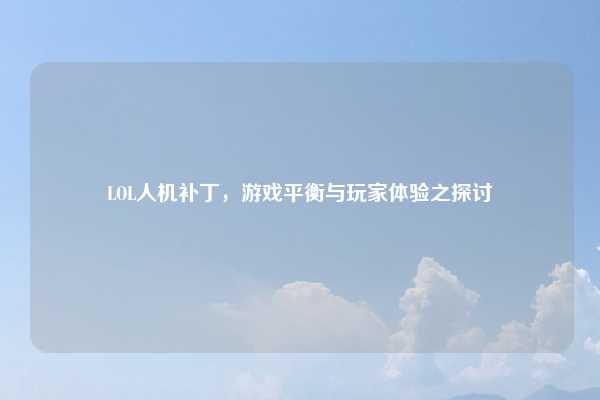 LOL人机补丁,游戏平衡与玩家体验之探讨