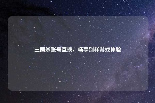 三国杀账号互换，畅享别样游戏体验