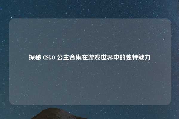 探秘 CSGO 公主合集在游戏世界中的独特魅力