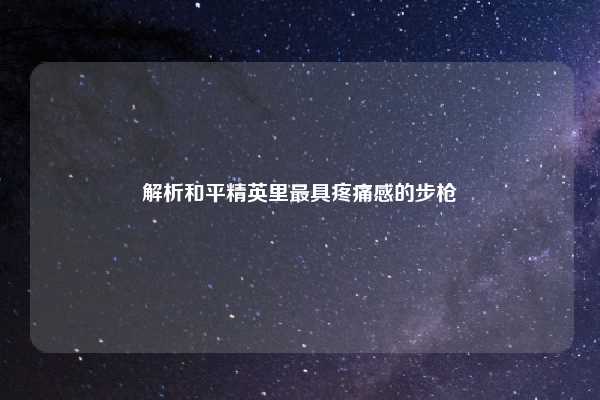 解析和平精英里最具疼痛感的步枪