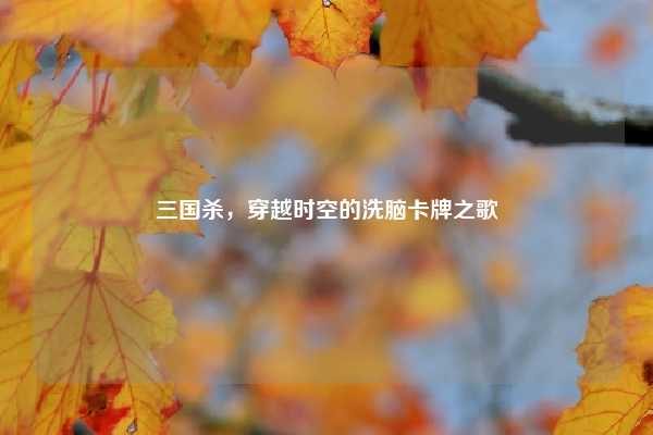 三国杀,穿越时空的洗脑卡牌之歌
