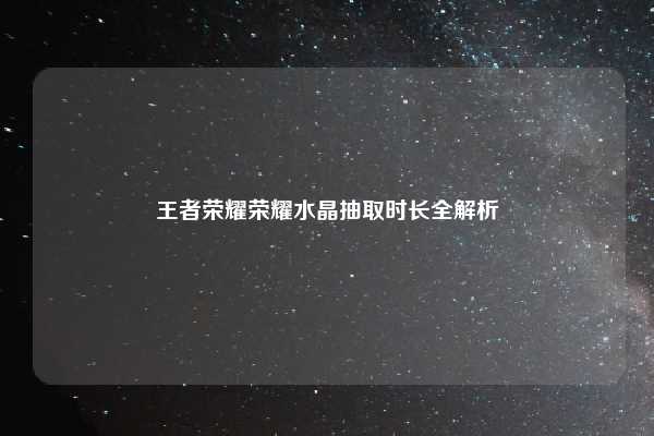 王者荣耀荣耀水晶抽取时长全解析