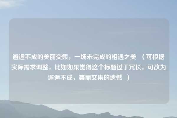 邂逅不成的美丽交集，一场未完成的相遇之美  （可根据实际需求调整，比如如果觉得这个标题过于冗长，可改为邂逅不成，美丽交集的遗憾  ）
