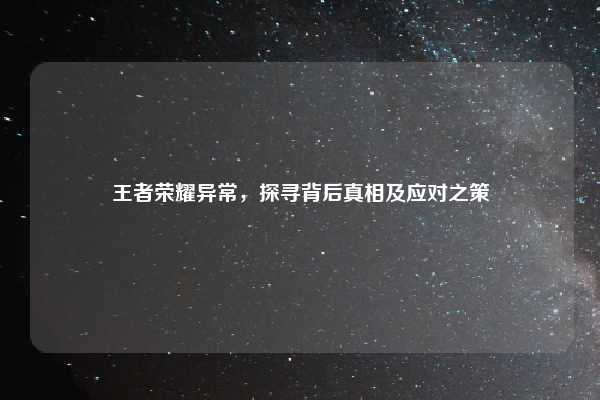 王者荣耀异常，探寻背后真相及应对之策