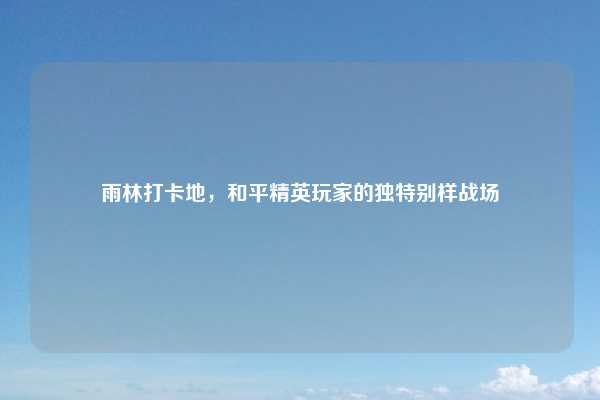雨林打卡地,和平精英玩家的独特别样战场