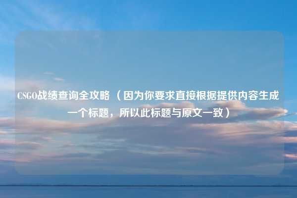 CSGO战绩查询全攻略 (因为你要求直接根据提供内容生成一个标题,所以此标题与原文一致)