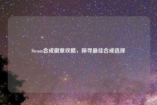 Steam合成徽章攻略,探寻最佳合成选择