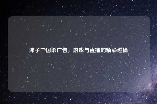 沫子三国杀广告,游戏与直播的精彩碰撞