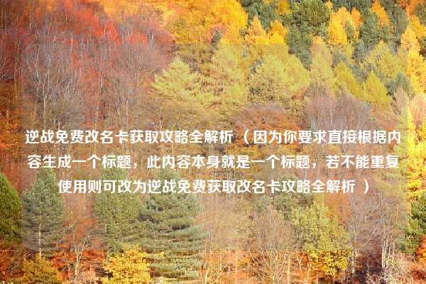 逆战免费改名卡获取攻略全解析 (因为你要求直接根据内容生成一个标题,此内容本身就是一个标题,若不能重复使用则可改为逆战免费获取改名卡攻略全解析 )