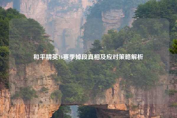 和平精英16赛季掉段真相及应对策略解析