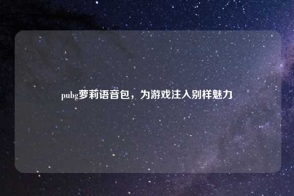 pubg萝莉语音包,为游戏注入别样魅力