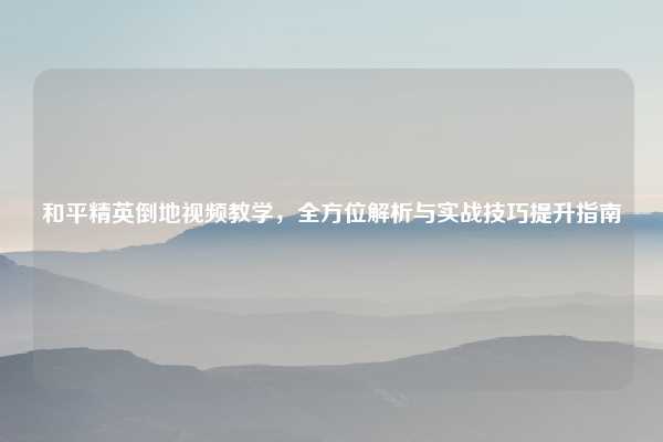 和平精英倒地视频教学，全方位解析与实战技巧提升指南