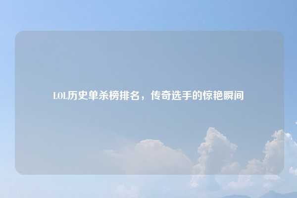 LOL历史单杀榜排名，传奇选手的惊艳瞬间